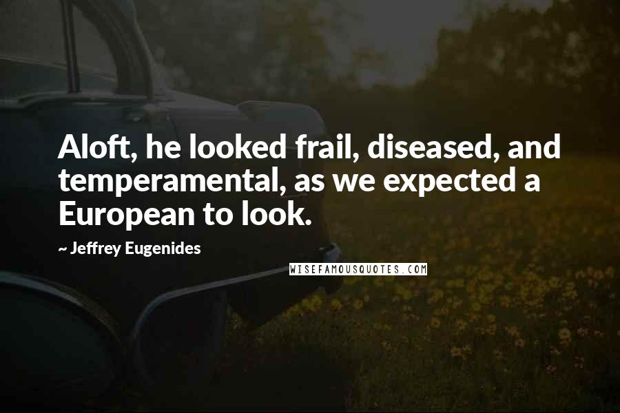 Jeffrey Eugenides quotes: Aloft, he looked frail, diseased, and temperamental, as we expected a European to look.