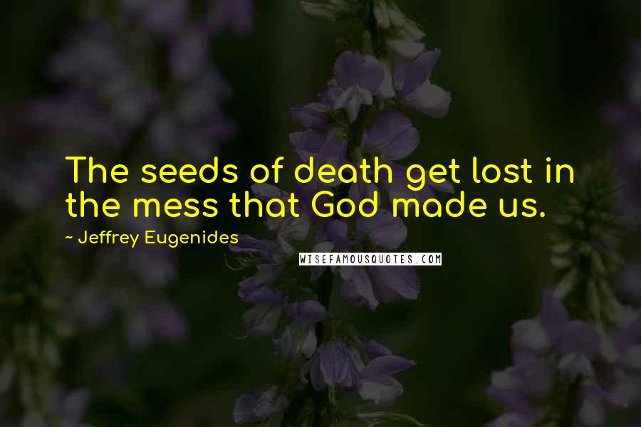 Jeffrey Eugenides quotes: The seeds of death get lost in the mess that God made us.