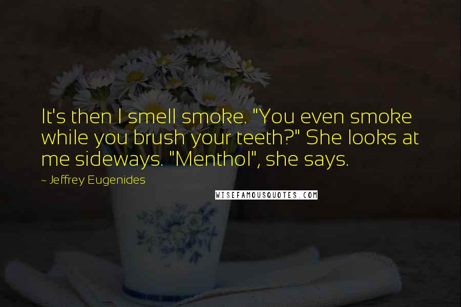 Jeffrey Eugenides quotes: It's then I smell smoke. "You even smoke while you brush your teeth?" She looks at me sideways. "Menthol", she says. Jeffrey Eugenides quotes: It's then I smell smoke. "You even smoke while you brush your teeth?" She looks at me sideways. "Menthol", she says.