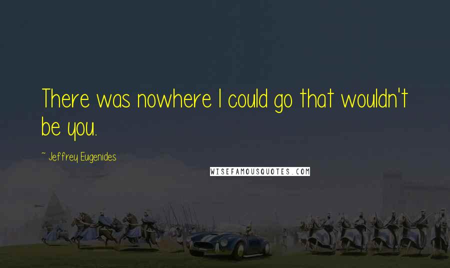 Jeffrey Eugenides quotes: There was nowhere I could go that wouldn't be you.