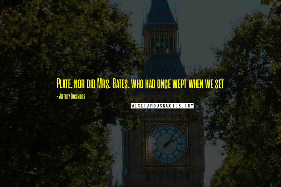 Jeffrey Eugenides quotes: Plate, nor did Mrs. Bates, who had once wept when we set