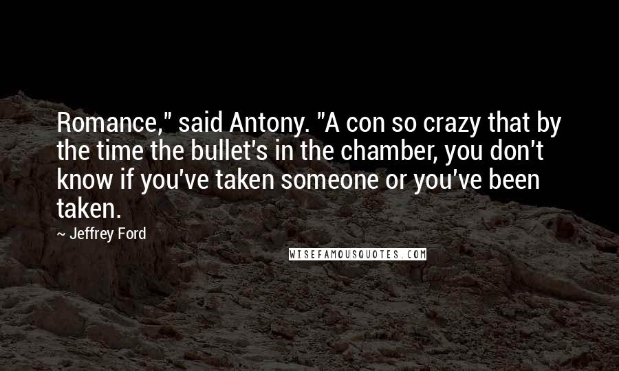 Jeffrey Ford quotes: Romance," said Antony. "A con so crazy that by the time the bullet's in the chamber, you don't know if you've taken someone or you've been taken.