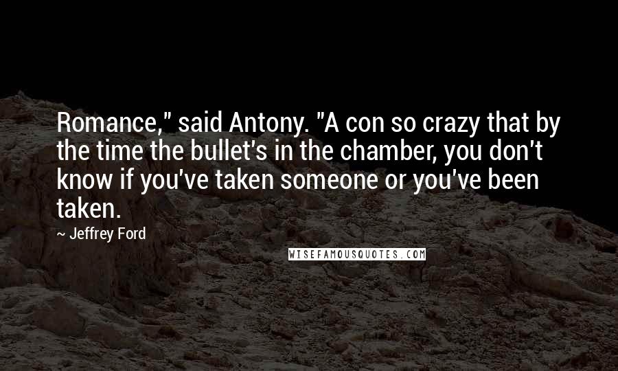 Jeffrey Ford quotes: Romance," said Antony. "A con so crazy that by the time the bullet's in the chamber, you don't know if you've taken someone or you've been taken. Jeffrey Ford quotes: Romance," said Antony. "A con so crazy that by the time the bullet's in the chamber, you don't know if you've taken someone or you've been taken.