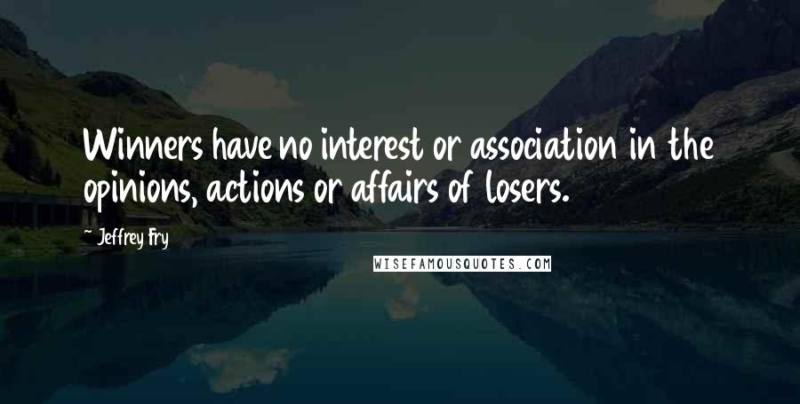 Jeffrey Fry quotes: Winners have no interest or association in the opinions, actions or affairs of losers. Jeffrey Fry quotes: Winners have no interest or association in the opinions, actions or affairs of losers.