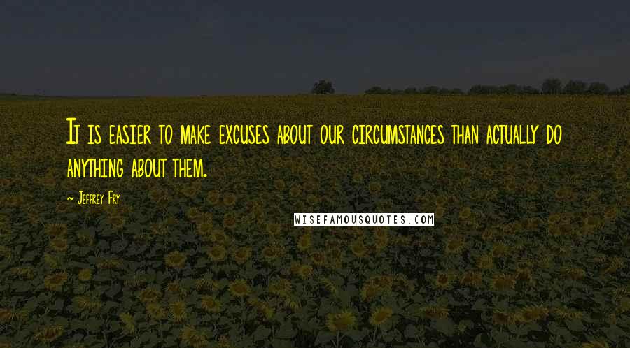 Jeffrey Fry quotes: It is easier to make excuses about our circumstances than actually do anything about them.
