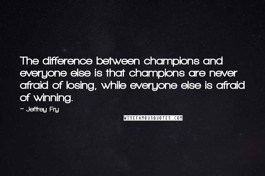 Jeffrey Fry quotes: The difference between champions and everyone else is that champions are never afraid of losing, while everyone else is afraid of winning.