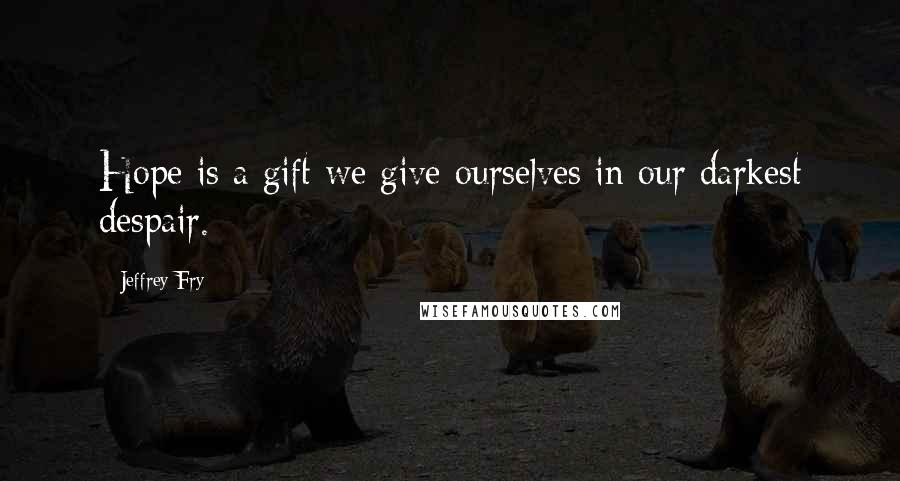 Jeffrey Fry quotes: Hope is a gift we give ourselves in our darkest despair.