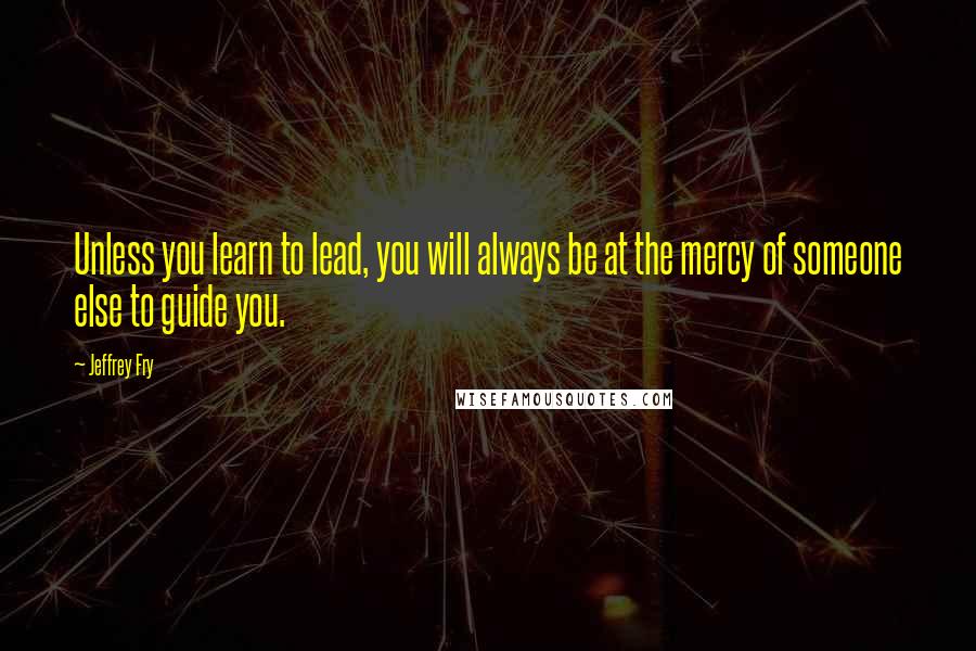 Jeffrey Fry quotes: Unless you learn to lead, you will always be at the mercy of someone else to guide you.