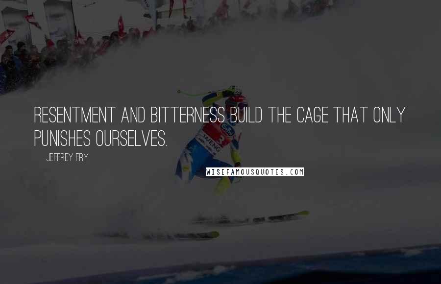 Jeffrey Fry quotes: Resentment and bitterness build the cage that only punishes ourselves. Jeffrey Fry quotes: Resentment and bitterness build the cage that only punishes ourselves.