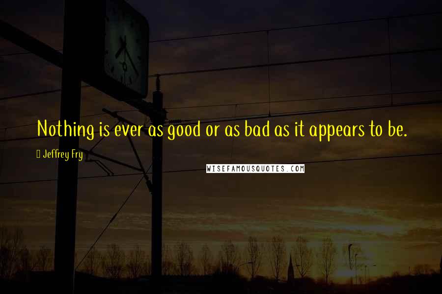Jeffrey Fry quotes: Nothing is ever as good or as bad as it appears to be.