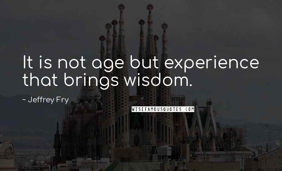 Jeffrey Fry quotes: It is not age but experience that brings wisdom. Jeffrey Fry quotes: It is not age but experience that brings wisdom.
