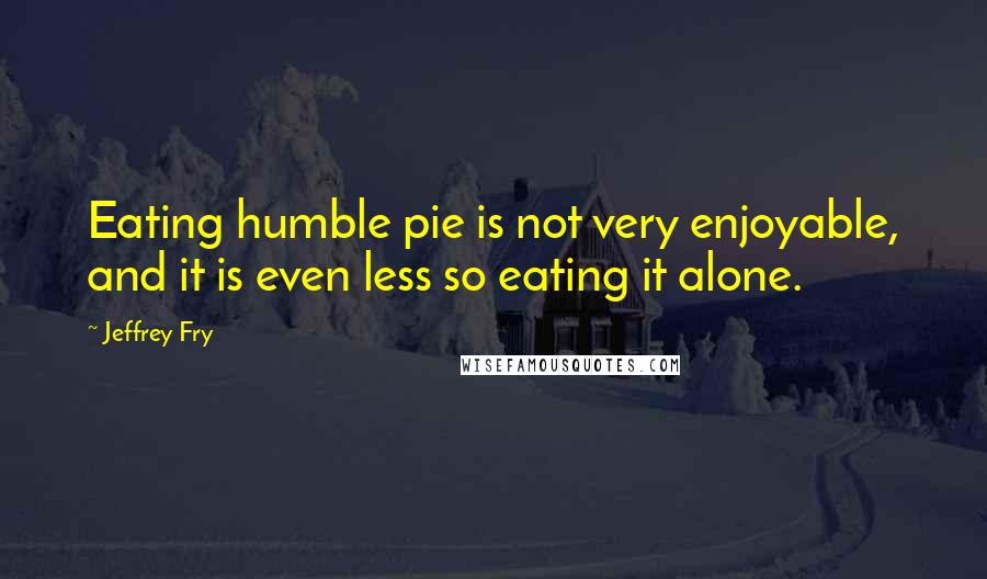 Jeffrey Fry quotes: Eating humble pie is not very enjoyable, and it is even less so eating it alone. Jeffrey Fry quotes: Eating humble pie is not very enjoyable, and it is even less so eating it alone.