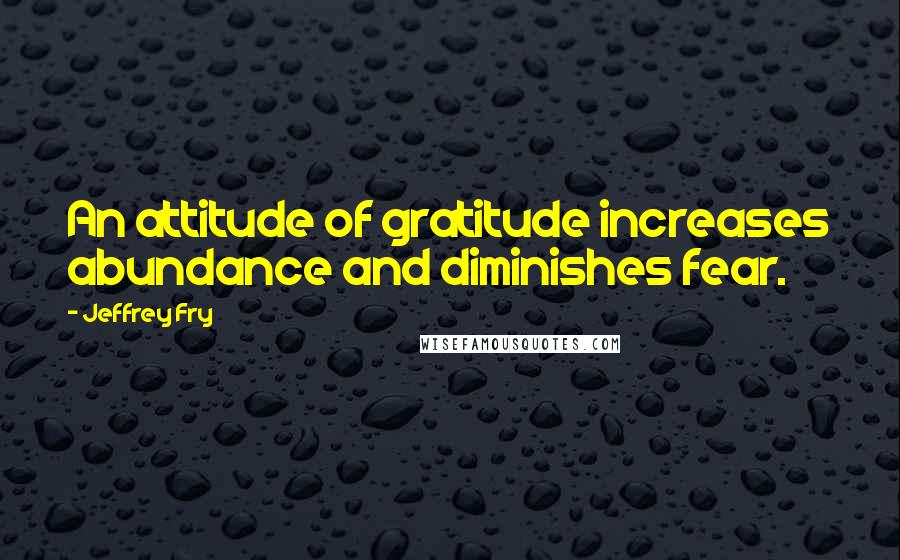 Jeffrey Fry quotes: An attitude of gratitude increases abundance and diminishes fear. Jeffrey Fry quotes: An attitude of gratitude increases abundance and diminishes fear.