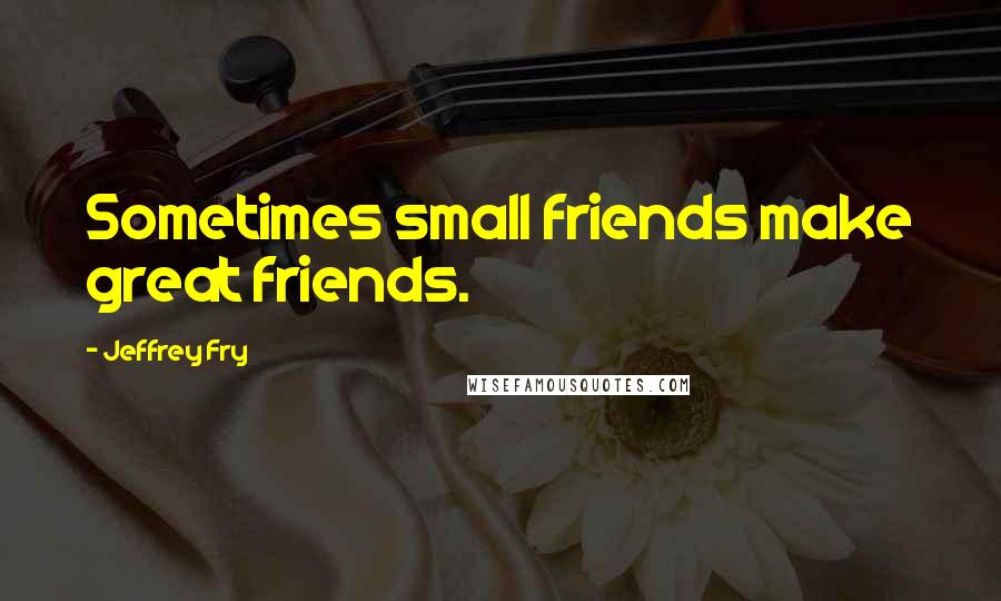 Jeffrey Fry quotes: Sometimes small friends make great friends.