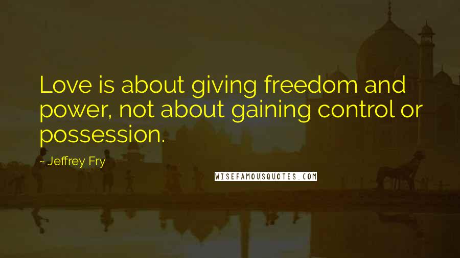 Jeffrey Fry quotes: Love is about giving freedom and power, not about gaining control or possession.