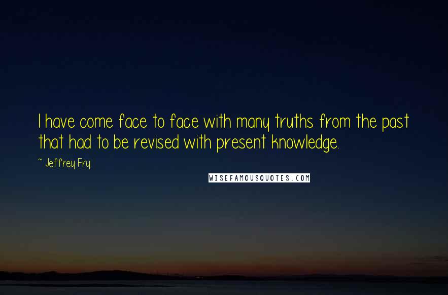 Jeffrey Fry quotes: I have come face to face with many truths from the past that had to be revised with present knowledge.