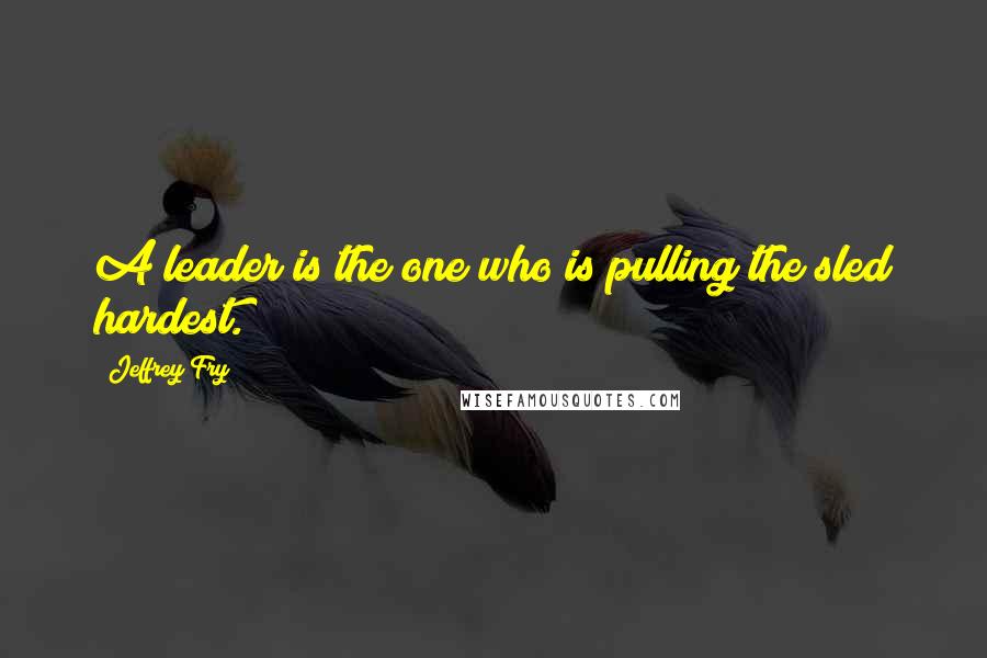 Jeffrey Fry quotes: A leader is the one who is pulling the sled hardest. Jeffrey Fry quotes: A leader is the one who is pulling the sled hardest.