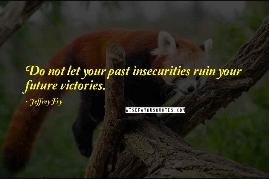 Jeffrey Fry quotes: Do not let your past insecurities ruin your future victories. Jeffrey Fry quotes: Do not let your past insecurities ruin your future victories.