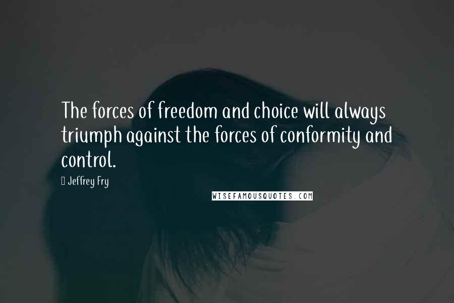 Jeffrey Fry quotes: The forces of freedom and choice will always triumph against the forces of conformity and control. Jeffrey Fry quotes: The forces of freedom and choice will always triumph against the forces of conformity and control.
