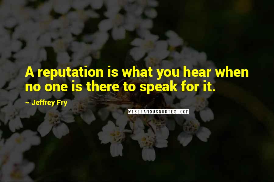 Jeffrey Fry quotes: A reputation is what you hear when no one is there to speak for it.