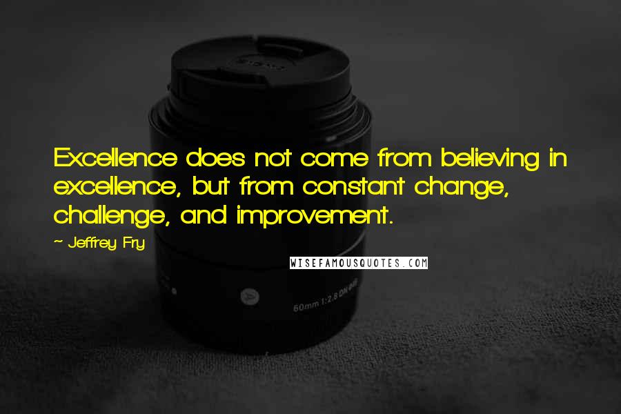 Jeffrey Fry quotes: Excellence does not come from believing in excellence, but from constant change, challenge, and improvement. Jeffrey Fry quotes: Excellence does not come from believing in excellence, but from constant change, challenge, and improvement.