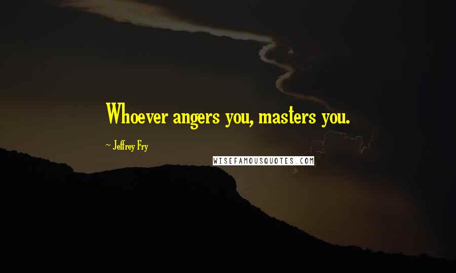 Jeffrey Fry quotes: Whoever angers you, masters you. Jeffrey Fry quotes: Whoever angers you, masters you.