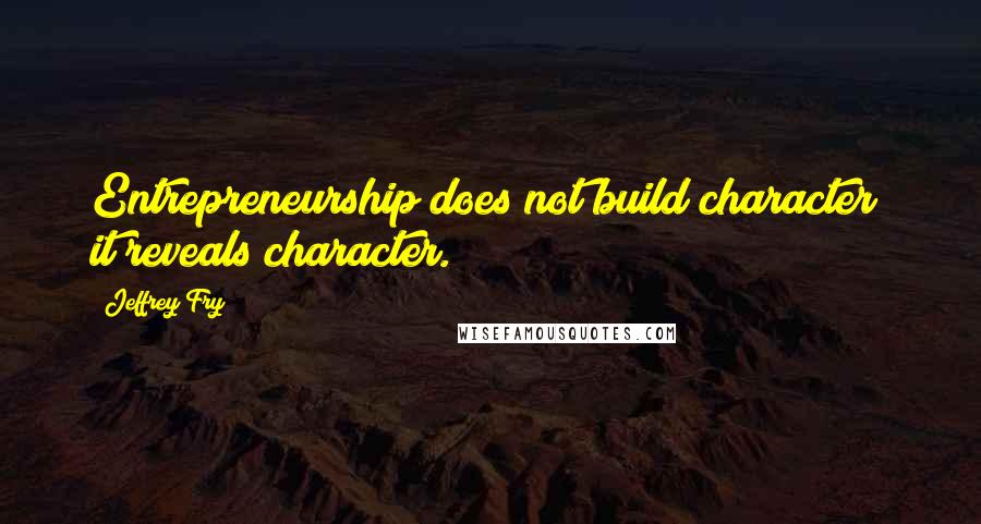 Jeffrey Fry quotes: Entrepreneurship does not build character; it reveals character. Jeffrey Fry quotes: Entrepreneurship does not build character; it reveals character.