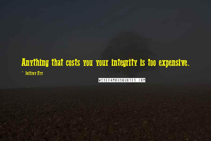 Jeffrey Fry quotes: Anything that costs you your integrity is too expensive. Jeffrey Fry quotes: Anything that costs you your integrity is too expensive.