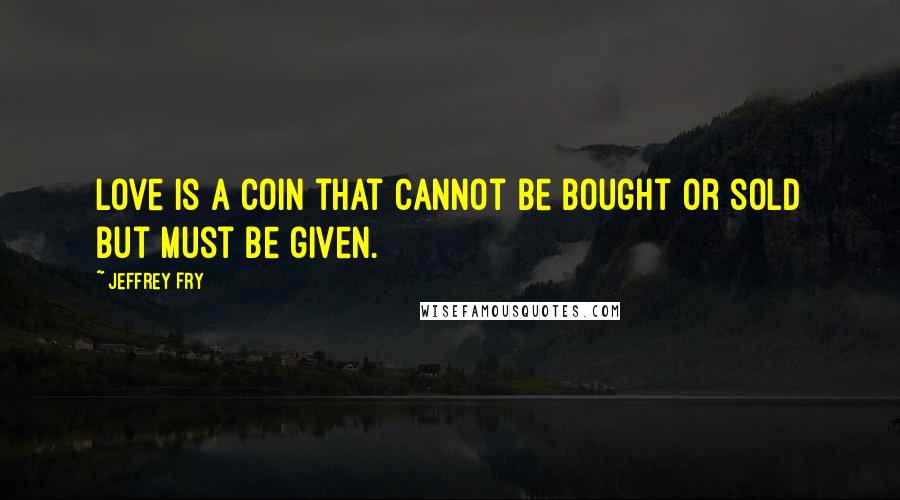 Jeffrey Fry quotes: Love is a coin that cannot be bought or sold but must be given.
