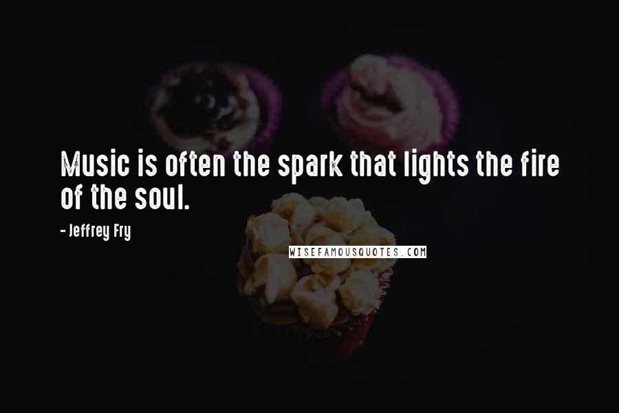 Jeffrey Fry quotes: Music is often the spark that lights the fire of the soul.