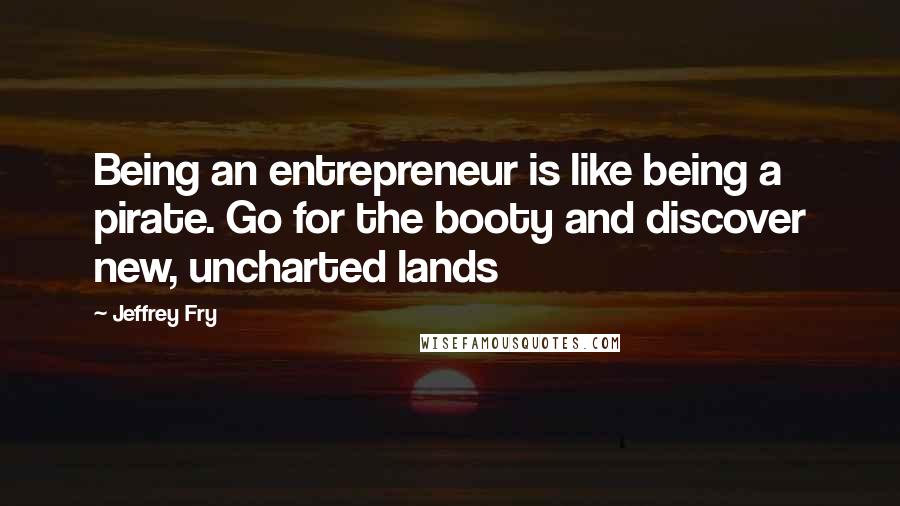 Jeffrey Fry quotes: Being an entrepreneur is like being a pirate. Go for the booty and discover new, uncharted lands
