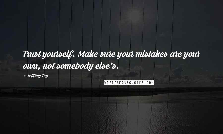 Jeffrey Fry quotes: Trust yourself. Make sure your mistakes are your own, not somebody else's.