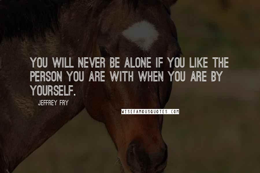Jeffrey Fry quotes: You will never be alone if you like the person you are with when you are by yourself.