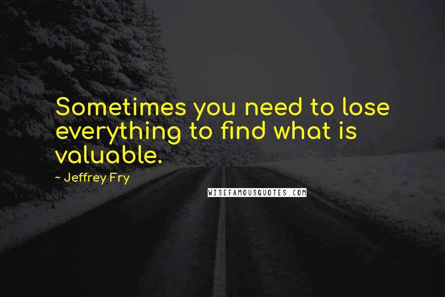 Jeffrey Fry quotes: Sometimes you need to lose everything to find what is valuable.