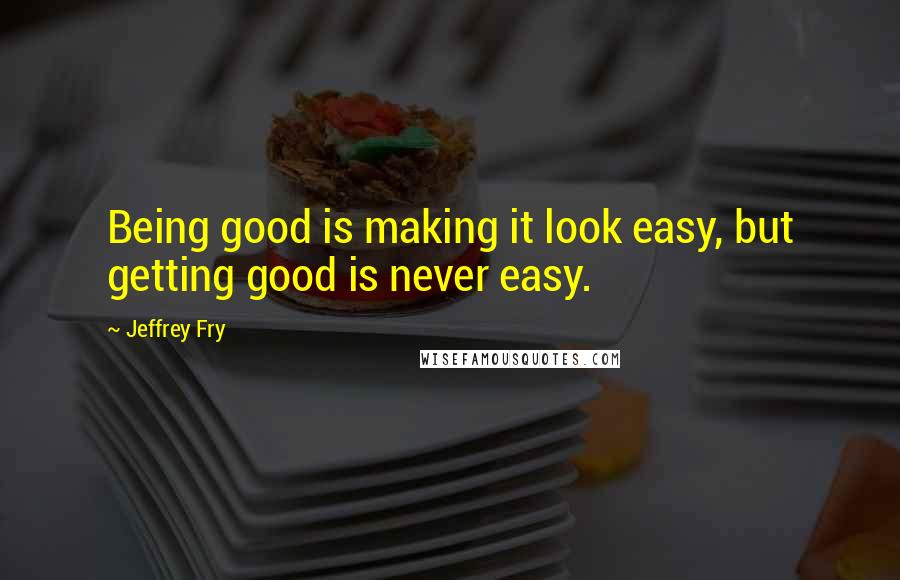 Jeffrey Fry quotes: Being good is making it look easy, but getting good is never easy. Jeffrey Fry quotes: Being good is making it look easy, but getting good is never easy.