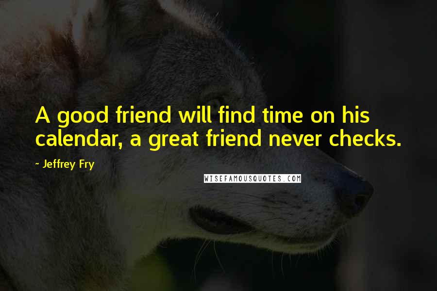 Jeffrey Fry quotes: A good friend will find time on his calendar, a great friend never checks. Jeffrey Fry quotes: A good friend will find time on his calendar, a great friend never checks.