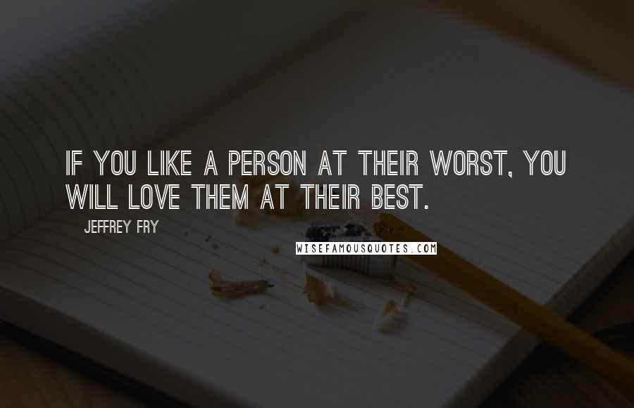 Jeffrey Fry quotes: If you like a person at their worst, you will love them at their best.
