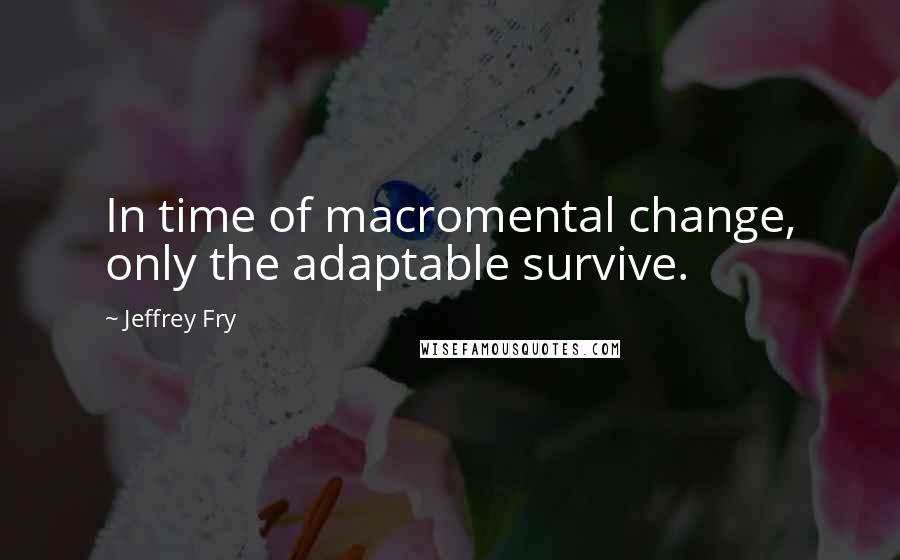 Jeffrey Fry quotes: In time of macromental change, only the adaptable survive. Jeffrey Fry quotes: In time of macromental change, only the adaptable survive.