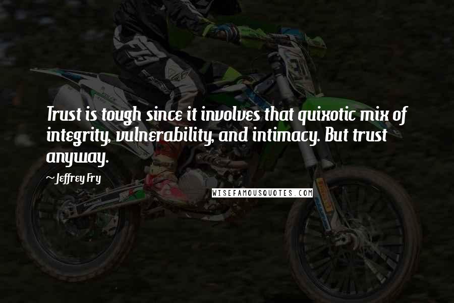 Jeffrey Fry quotes: Trust is tough since it involves that quixotic mix of integrity, vulnerability, and intimacy. But trust anyway.
