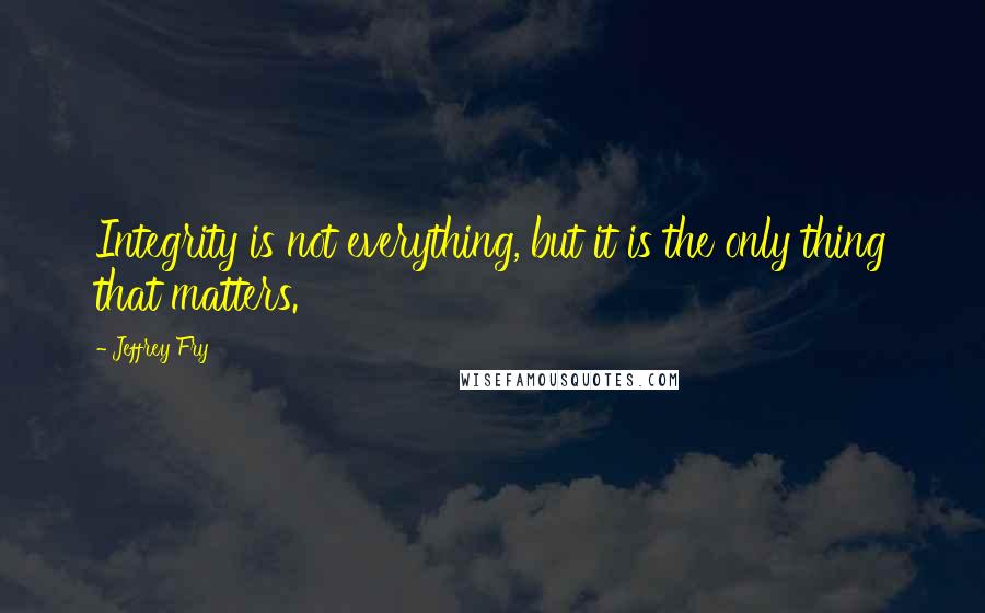 Jeffrey Fry quotes: Integrity is not everything, but it is the only thing that matters. Jeffrey Fry quotes: Integrity is not everything, but it is the only thing that matters.