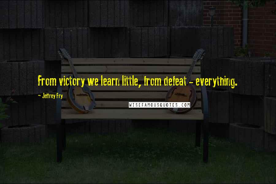 Jeffrey Fry quotes: From victory we learn little, from defeat - everything. Jeffrey Fry quotes: From victory we learn little, from defeat - everything.