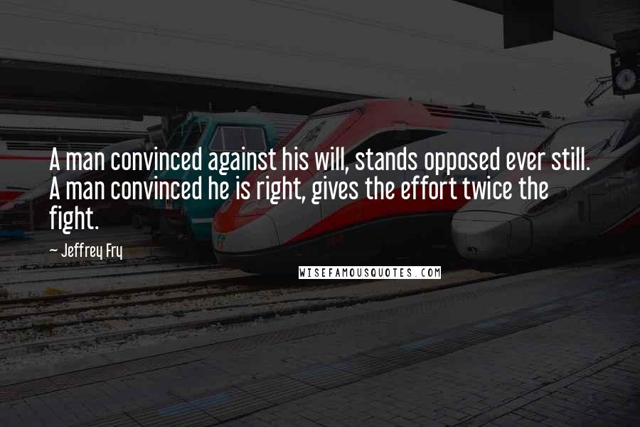 Jeffrey Fry quotes: A man convinced against his will, stands opposed ever still. A man convinced he is right, gives the effort twice the fight. Jeffrey Fry quotes: A man convinced against his will, stands opposed ever still. A man convinced he is right, gives the effort twice the fight.