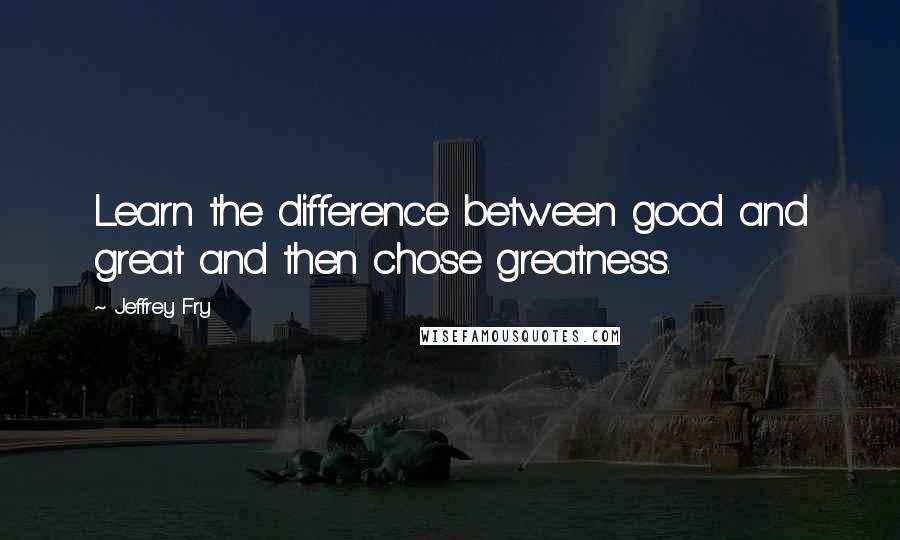 Jeffrey Fry quotes: Learn the difference between good and great and then chose greatness.