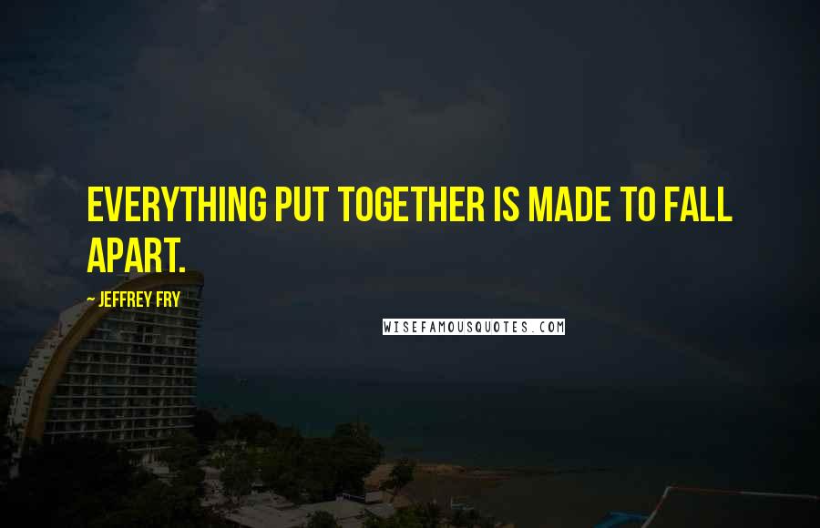 Jeffrey Fry quotes: Everything put together is made to fall apart.
