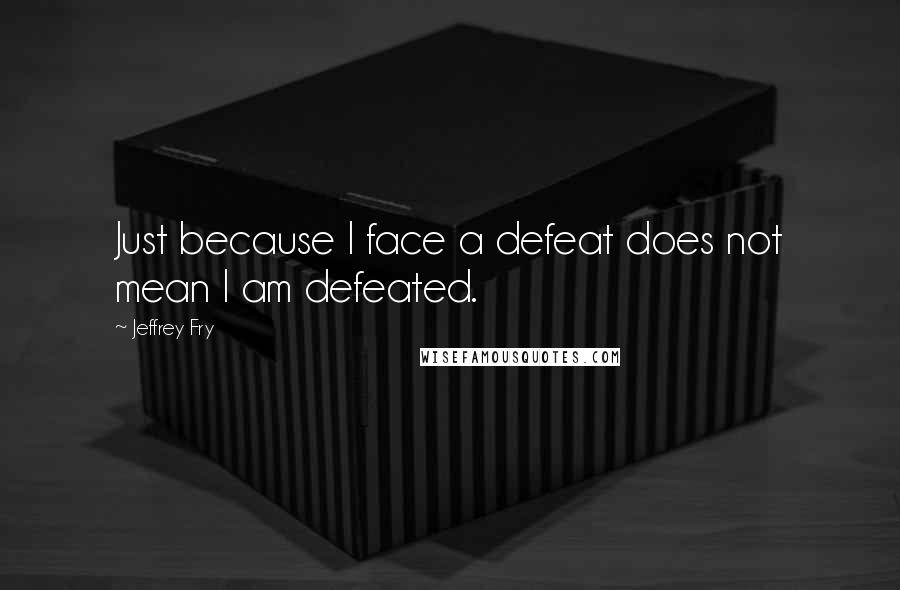 Jeffrey Fry quotes: Just because I face a defeat does not mean I am defeated. Jeffrey Fry quotes: Just because I face a defeat does not mean I am defeated.