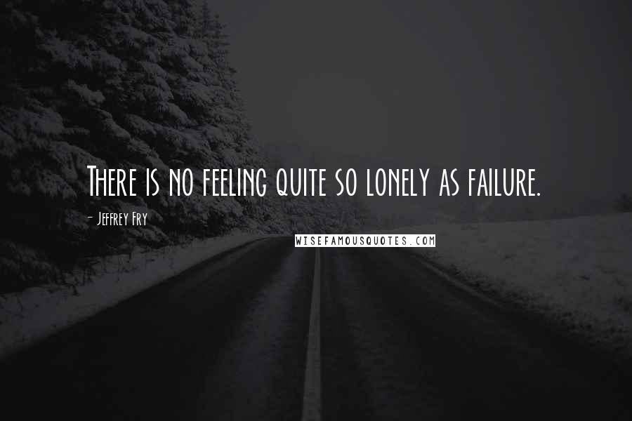 Jeffrey Fry quotes: There is no feeling quite so lonely as failure. Jeffrey Fry quotes: There is no feeling quite so lonely as failure.