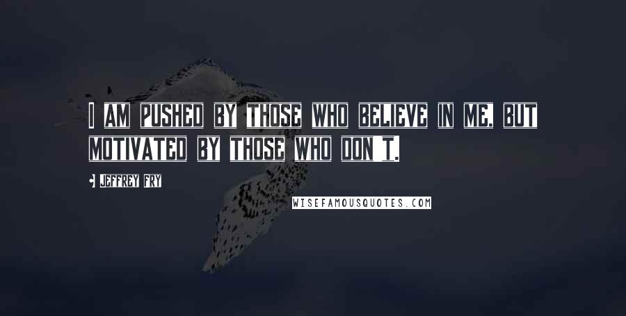 Jeffrey Fry quotes: I am pushed by those who believe in me, but motivated by those who don't. Jeffrey Fry quotes: I am pushed by those who believe in me, but motivated by those who don't.