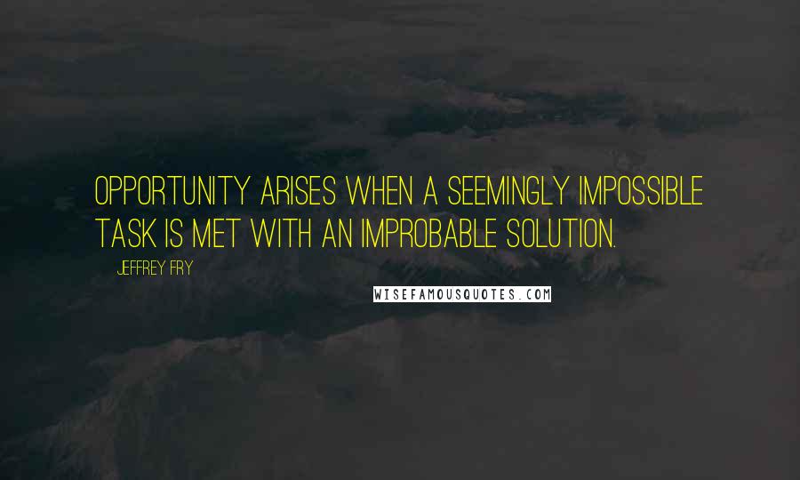 Jeffrey Fry quotes: Opportunity arises when a seemingly impossible task is met with an improbable solution. Jeffrey Fry quotes: Opportunity arises when a seemingly impossible task is met with an improbable solution.
