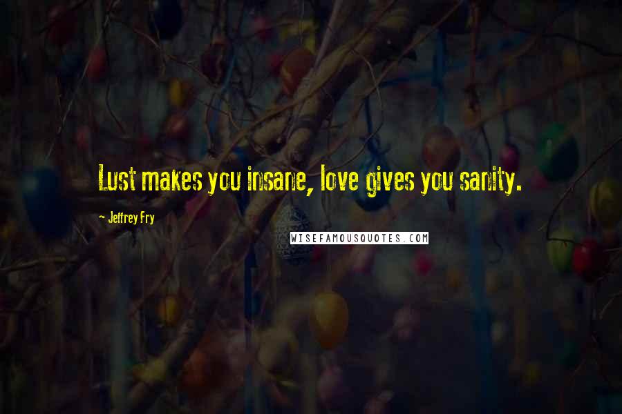 Jeffrey Fry quotes: Lust makes you insane, love gives you sanity. Jeffrey Fry quotes: Lust makes you insane, love gives you sanity.