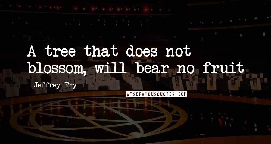 Jeffrey Fry quotes: A tree that does not blossom, will bear no fruit